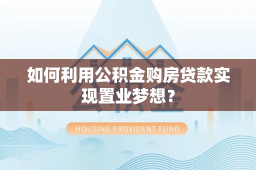 秦皇岛如何利用公积金购房贷款实现置业梦想？
