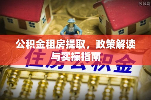 秦皇岛公积金租房提取，政策解读与实操指南