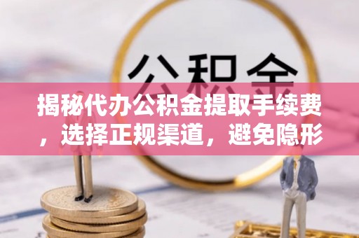 秦皇岛揭秘代办公积金提取手续费，选择正规渠道，避免隐形陷阱