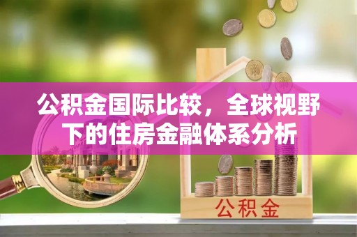 秦皇岛公积金国际比较，全球视野下的住房金融体系分析