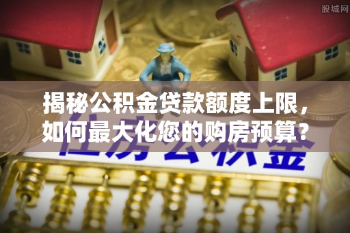 秦皇岛揭秘公积金贷款额度上限，如何最大化您的购房预算？