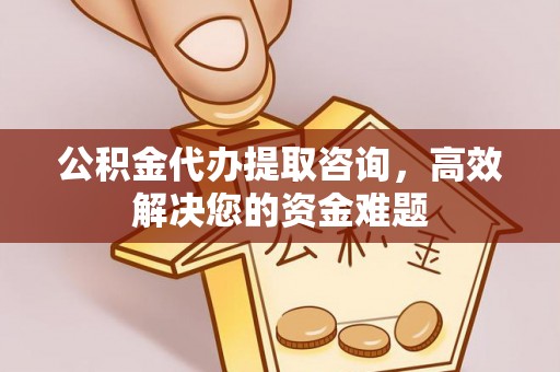 秦皇岛公积金代办提取咨询，高效解决您的资金难题