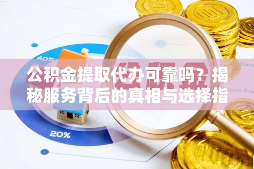 秦皇岛公积金提取代办可靠吗？揭秘服务背后的真相与选择指南