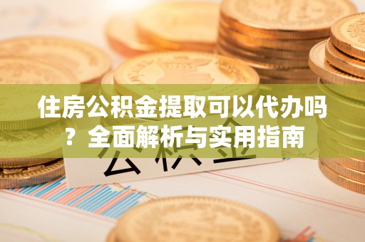 秦皇岛住房公积金提取可以代办吗？全面解析与实用指南