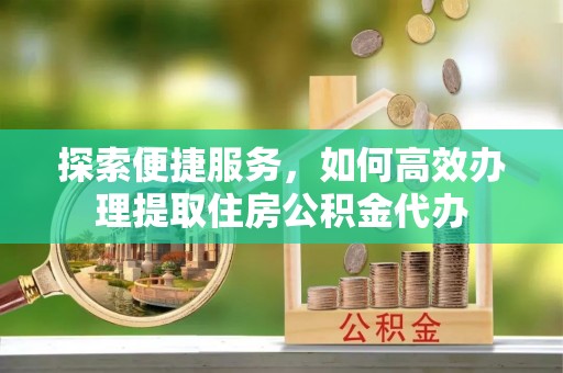 秦皇岛探索便捷服务，如何高效办理提取住房公积金代办
