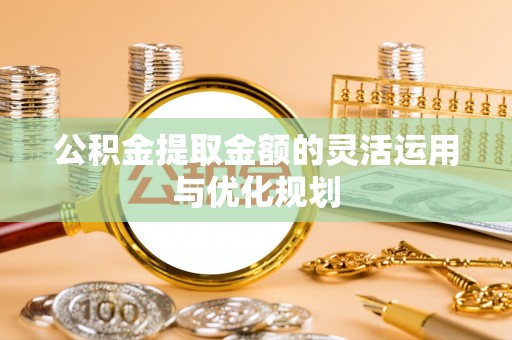 秦皇岛公积金提取金额的灵活运用与优化规划