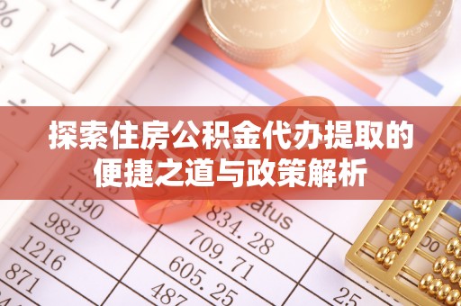 秦皇岛探索住房公积金代办提取的便捷之道与政策解析