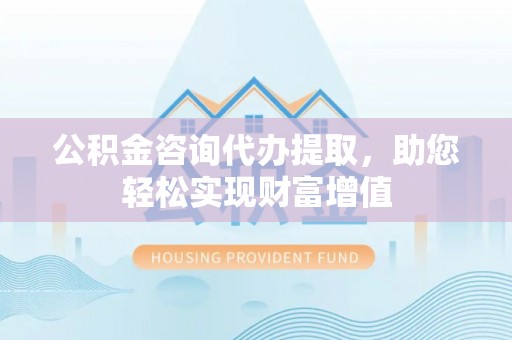 秦皇岛公积金咨询代办提取，助您轻松实现财富增值